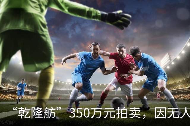 “乾隆舫”350万元拍卖，因无人出价而流拍