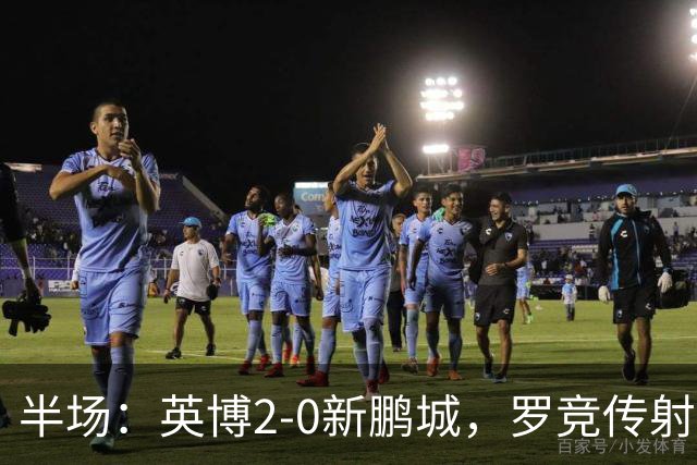 半场：英博2-0新鹏城，罗竞传射，斯坦丘破门，毕津浩伤退