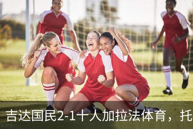 吉达国民2-1十人加拉法体育，托尼破门，贡萨尔维斯世界波绝杀
