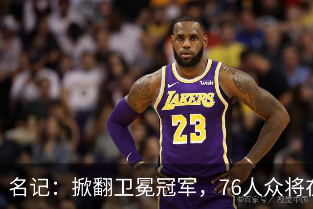 名记：掀翻卫冕冠军，76人众将在进攻端做出巨大牺牲