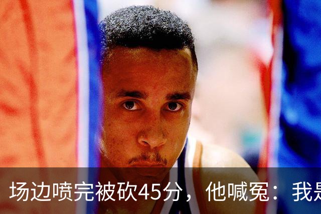 场边喷完被砍45分，他喊冤：我是无辜的