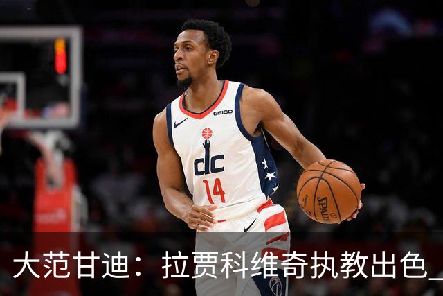 大范甘迪：拉贾科维奇执教出色 率猛龙超预期有望夺最佳主教练