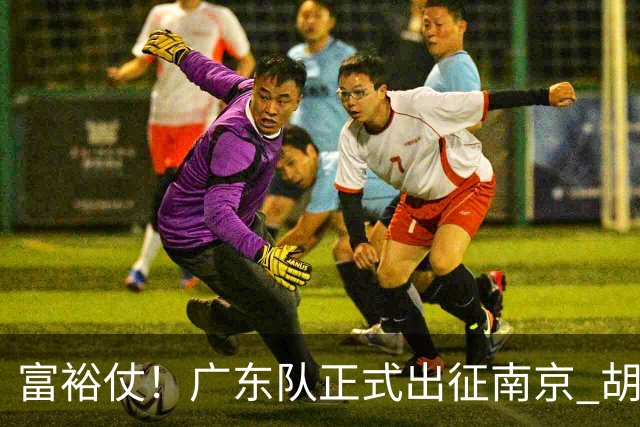 富裕仗！广东队正式出征南京 胡明轩领衔国手阵容 弗格阿祖布克在列