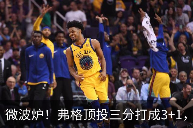 微波炉！弗格顶投三分打成3+1，下一回合又干拔三分命中