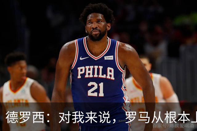 德罗西：对我来说，罗马从根本上说永远不会是对手