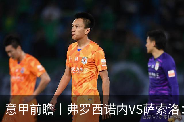 意甲前瞻丨弗罗西诺内VS萨索洛：绿巴萨遇强则强，遇弱呢？