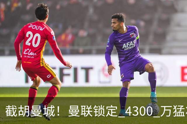 截胡曼城！曼联锁定 4300 万猛将！阿根廷天才冬窗或驰援红魔