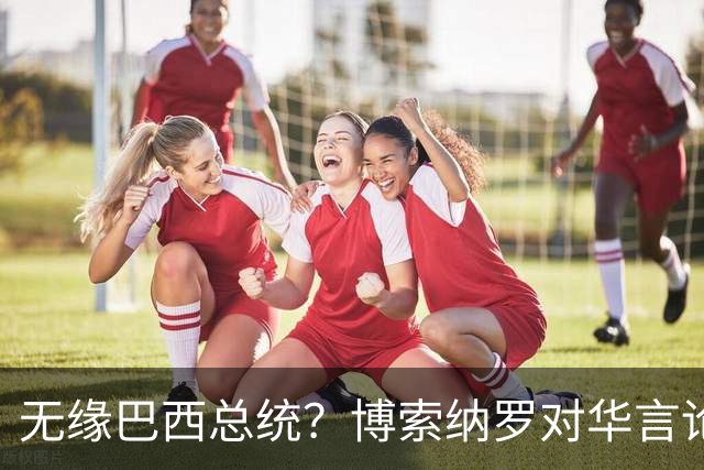 无缘巴西总统？博索纳罗对华言论引发轩然大波，头号敌人还有底牌