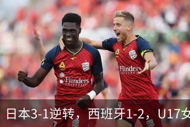 日本3-1逆转，西班牙1-2，U17女足世界杯八强揭晓，亚洲三队入围