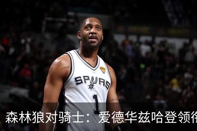 森林狼对骑士：爱德华兹哈登领衔，两队伤情成看点