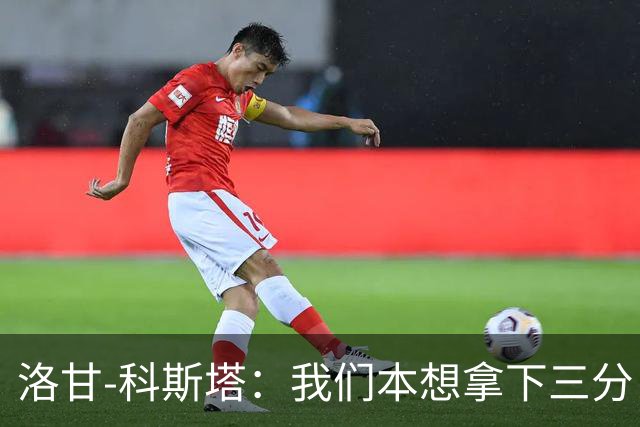 洛甘-科斯塔：我们本想拿下三分，但也要看到积极的一面