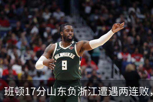 班顿17分山东负浙江遭遇两连败，保级已是邱彪的现实追求