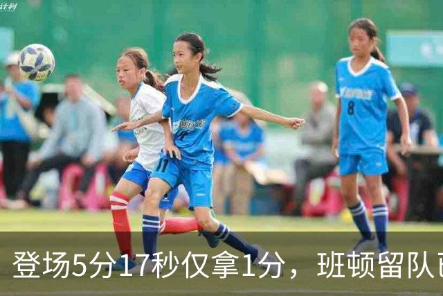 登场5分17秒仅拿1分，班顿留队已无筹码