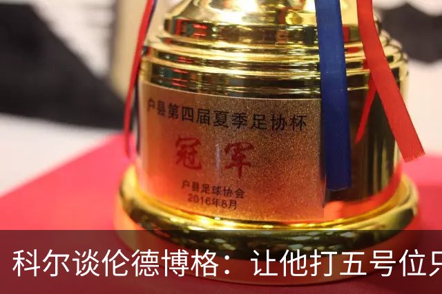 科尔谈伦德博格：让他打五号位只是阶段性尝试 成长很难一蹴而就