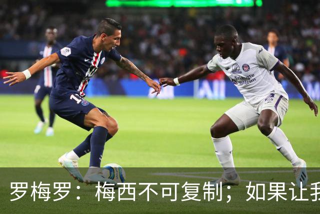 罗梅罗：梅西不可复制；如果让我选我会把10号球衣交给小蜘蛛