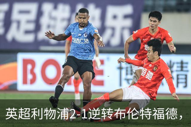 英超利物浦2-1逆转布伦特福德，伊萨克补时绝杀助球队抢分