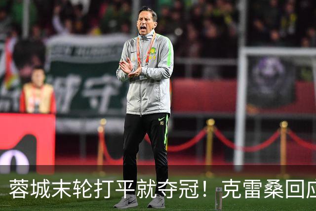 蓉城末轮打平就夺冠！克雷桑回应：泰山在主场会尽全力，争取胜利