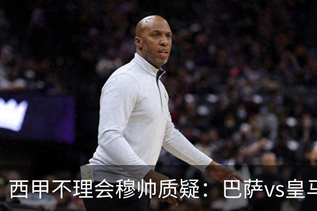 西甲不理会穆帅质疑：巴萨vs皇马裁判人选现已确定，裁判更年轻！
