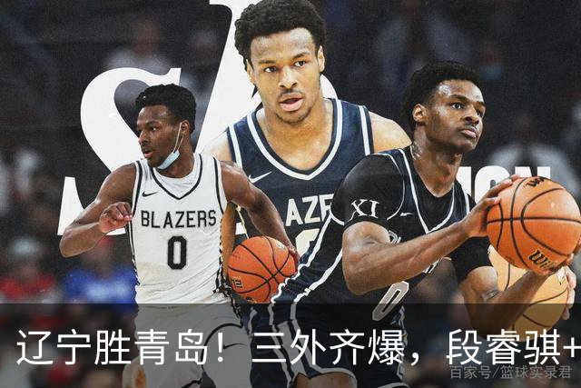 辽宁胜青岛！三外齐爆，段睿骐+张陈治锋惊喜，青岛首发双外太铁