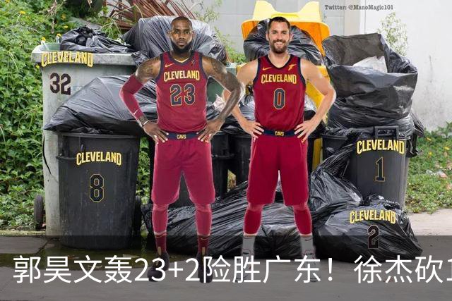 郭昊文轰23+2险胜广东！徐杰砍16分尽力，难耐杜润旺末节化身克莱