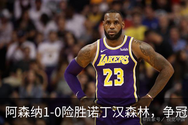 阿森纳1-0险胜诺丁汉森林，争冠希望仍在