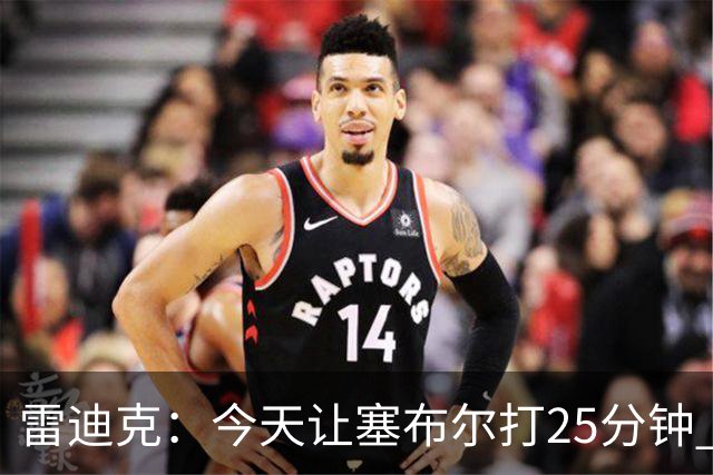 雷迪克：今天让塞布尔打25分钟 整个赛季都会对他的体能进行管理