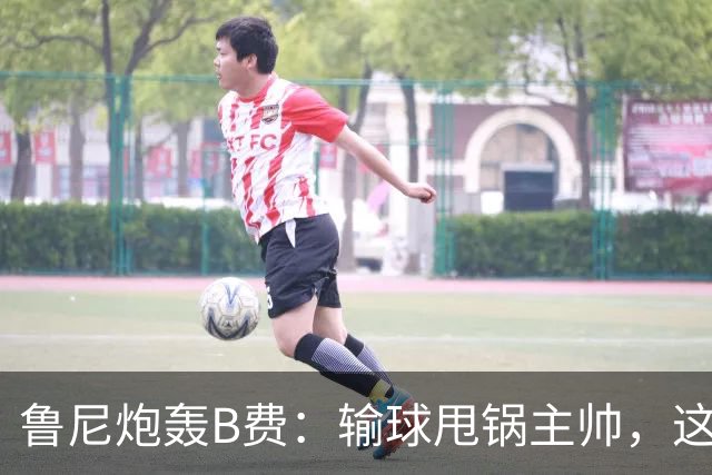 鲁尼炮轰B费：输球甩锅主帅，这批球员像婴儿
