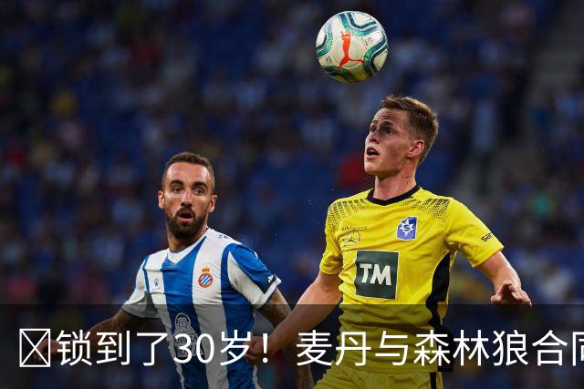 🔒锁到了30岁！麦丹与森林狼合同剩余四年1.24亿！