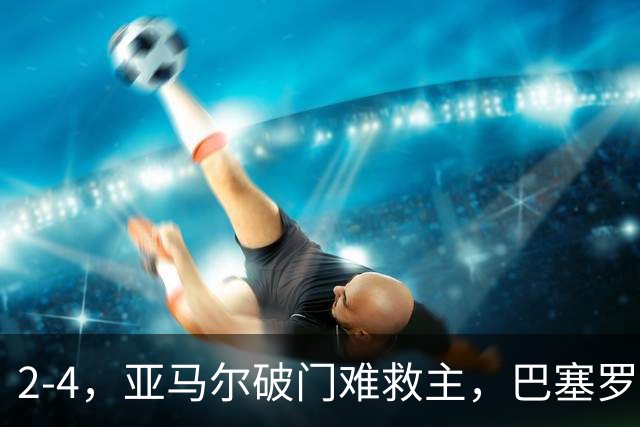 2-4，亚马尔破门难救主，巴塞罗那不敌卫冕冠军，遭遇欧冠首败