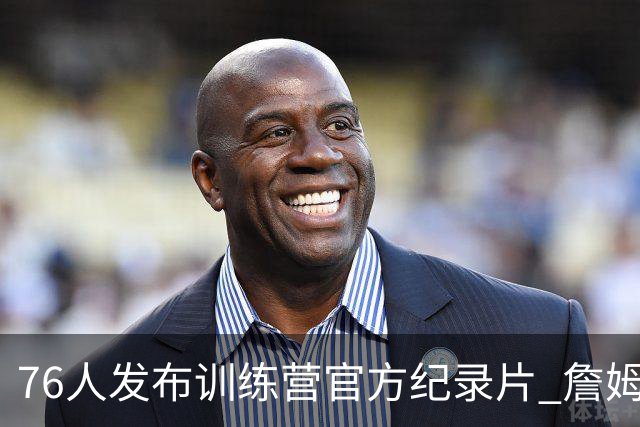 76人发布训练营官方纪录片 詹姆斯恩比德布朗马克西四大球星合练